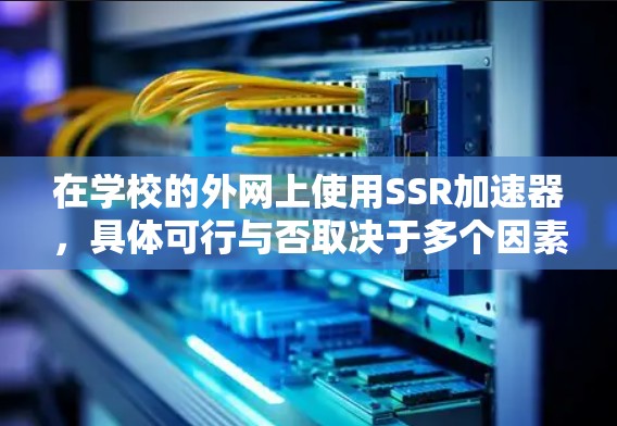 在学校的外网上使用SSR加速器，具体可行与否取决于多个因素。以下是一些关键步骤和信息