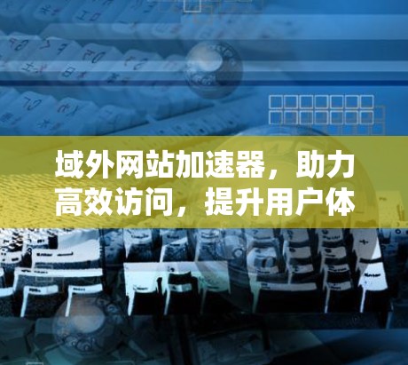 域外网站加速器，助力高效访问，提升用户体验