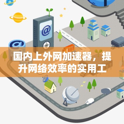 国内上外网加速器,提升网络效率的实用工具 国内上外网加速器,提升网络效率的实用工具