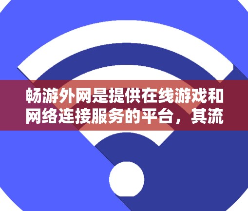 畅游外网是提供在线游戏和网络连接服务的平台，其流量和收费模式与国内互联网类似。以下是对畅游外网的一些关键信息