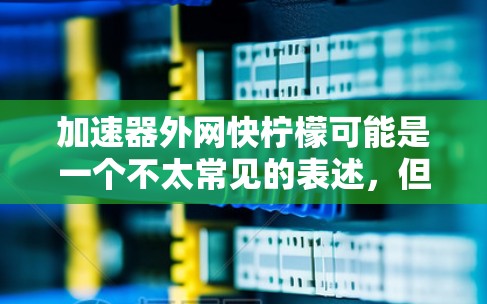 加速器外网快柠檬可能是一个不太常见的表述，但可以理解为用户在寻找一种更专业的或更高效的外部加速工具，特别是针对特定网站或加速服务的解决方案。以下是一些可能的解决方案和建议