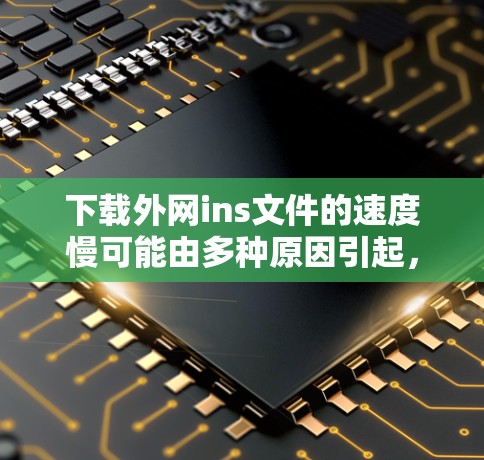 下载外网ins文件的速度慢可能由多种原因引起，以下是一些可能的解决方案