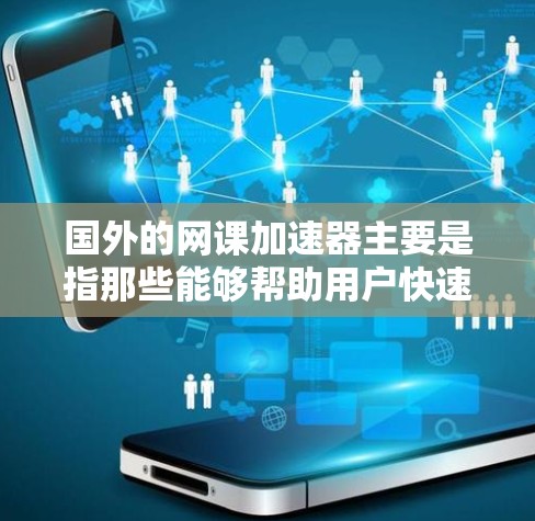 国外的网课加速器主要是指那些能够帮助用户快速下载或观看网络课程的软件或工具。这些工具通常用于在线学习、教育资源的 accessed，以及快速完成课程任务。以下是一些常见的国外网课加速器及其特点