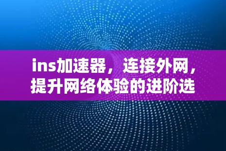 ins加速器，连接外网，提升网络体验的进阶选择