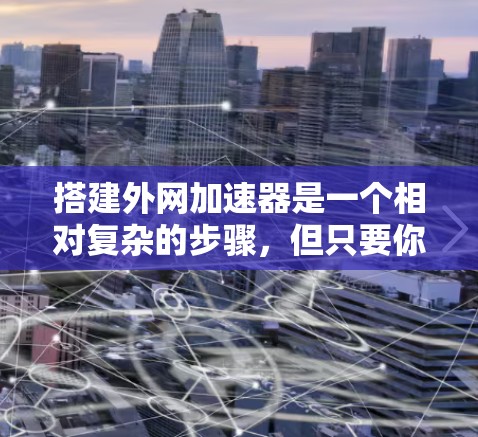 搭建外网加速器是一个相对复杂的步骤，但只要你掌握了正确的操作步骤和工具，是可以完成的。以下是一个指南，帮助你自己搭建外网加速器