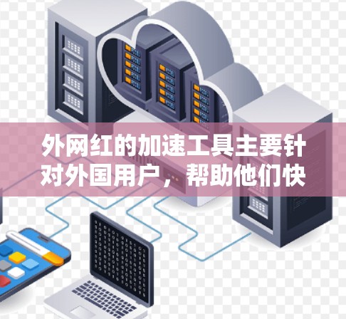 外网红的加速工具主要针对外国用户，帮助他们快速在外国加速网络上下载和安装应用。以下是几种常见的外网红加速工具和如何下载它们