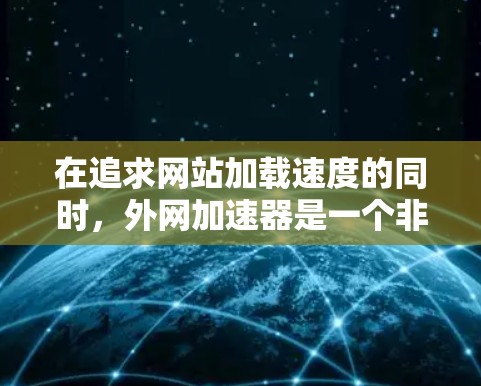 在追求网站加载速度的同时，外网加速器是一个非常实用的工具。以下是详细的步骤，帮助你有效地使用外网加速器