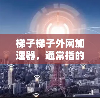 梯子梯子外网加速器，通常指的是用于提升楼梯扶手或楼梯设计中的加速装置。以下是一个详细的解释