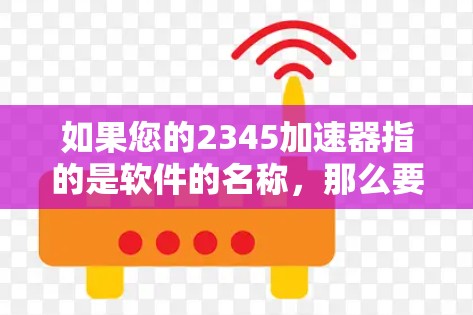 如果您的2345加速器指的是软件的名称，那么要了解该软件的功能和适用场景，以便更好地指导您如何连接网络