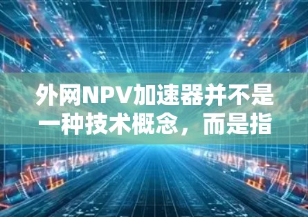 外网NPV加速器并不是一种技术概念,而是指利用外网加速设备来提升手机性能的技术工具,而不是NPV(净现值)的概念。NPV是投资项目的财务分析指标,通常用于评估投资的经济效果 外网NPV加速器并不是一种技术概念,而是指利用外网加速设备来提升手机性能的技术工具,而不是NPV(净现值)的概念。NPV是投资项目的财务分析指标,通常用于评估投资的经济效果