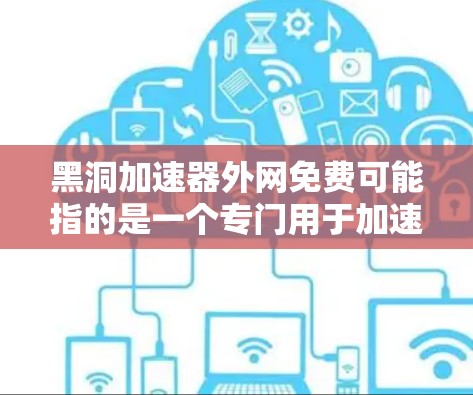 黑洞加速器外网免费可能指的是一个专门用于加速下载或搜索的工具。如果你需要在互联网上下载或搜索资料时，能够更快完成任务，这个工具可能会很有帮助