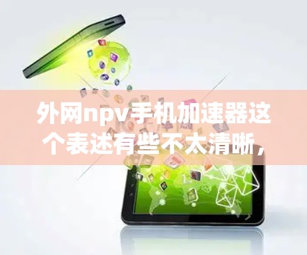外网npv手机加速器这个表述有些不太清晰，可能是以下几个方向的误解