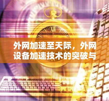 外网加速至天际,外网设备加速技术的突破与展望 外网加速至天际,外网设备加速技术的突破与展望