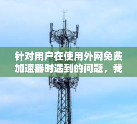 针对用户在使用外网免费加速器时遇到的问题，我们可以从多个方面进行改进，以提升用户体验并增加用户粘性。以下是改进建议