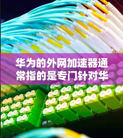 华为的外网加速器通常指的是专门针对华为手机的网络加速应用,旨在帮助用户在使用外网时,提升网络速度,减少数据过载。以下是华为外网加速器的常见类型和使用方法 华为的外网加速器通常指的是专门针对华为手机的网络加速应用,旨在帮助用户在使用外网时,提升网络速度,减少数据过载。以下是华为外网加速器的常见类型和使用方法