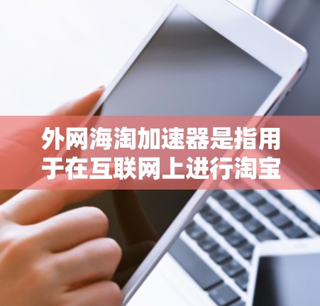 外网海淘加速器是指用于在互联网上进行淘宝购物的工具,帮助用户更快地浏览商品信息和搜索到店铺信息。以下是一些常用的外网海淘加速器工具 外网海淘加速器是指用于在互联网上进行淘宝购物的工具,帮助用户更快地浏览商品信息和搜索到店铺信息。以下是一些常用的外网海淘加速器工具