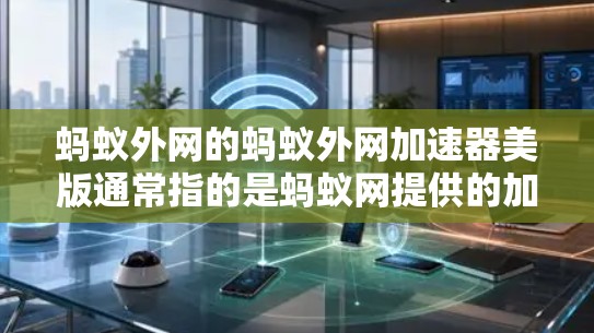 蚂蚁外网的蚂蚁外网加速器美版通常指的是蚂蚁网提供的加速服务，针对特定地区的用户或市场。具体来说，蚂蚁网提供多种版本的加速工具，包括