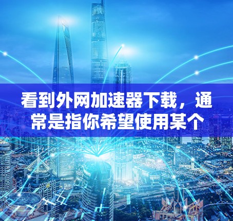 看到外网加速器下载,通常是指你希望使用某个软件来加速你的网络连接,以提高数据传输速度。以下是一些建议和步骤,帮助你下载或安装加速工具 看到外网加速器下载,通常是指你希望使用某个软件来加速你的网络连接,以提高数据传输速度。以下是一些建议和步骤,帮助你下载或安装加速工具