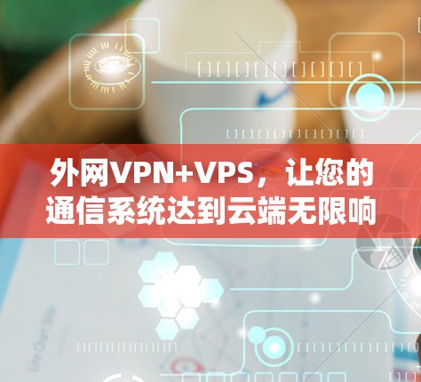 外网VPN+VPS,让您的通信系统达到云端无限响应速度的解决方案 外网VPN+VPS,让您的通信系统达到云端无限响应速度的解决方案