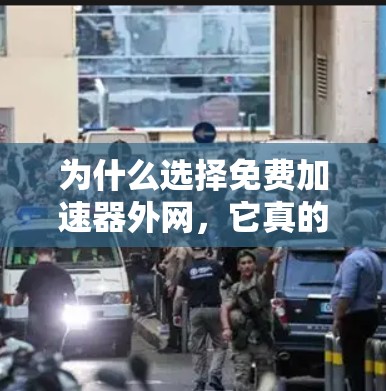 为什么选择免费加速器外网，它真的值得一试？