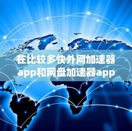 在比较多快外网加速器app和网盘加速器app时，可以按照以下步骤进行分析