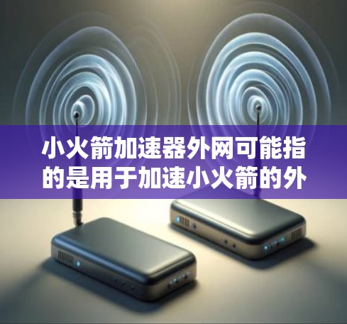 小火箭加速器外网可能指的是用于加速小火箭的外网设备，也可能是某种与小火箭加速器相关的网络设备。以下是一些可能的解释和解决方案