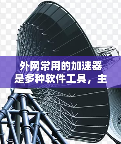 外网常用的加速器是多种软件工具，主要用于快速下载资源。以下是几种主要的加速器及其特点