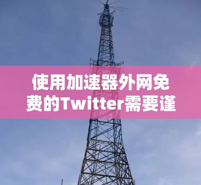 使用加速器外网免费的Twitter需要谨慎操作,以下是具体步骤指南 使用加速器外网免费的Twitter需要谨慎操作,以下是具体步骤指南