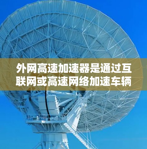 外网高速加速器是通过互联网或高速网络加速车辆的工具，旨在提升速度。以下是一些常见的外网高速加速器及其特点