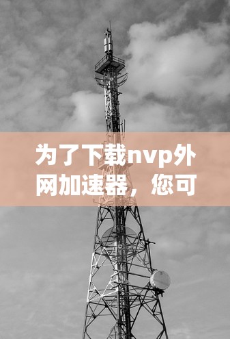 为了下载nvp外网加速器，您可以按照以下步骤进行