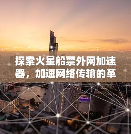 探索火星船票外网加速器，加速网络传输的革命性新武器