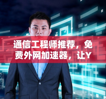 通信工程师推荐，免费外网加速器，让YouTube内容顺利流利