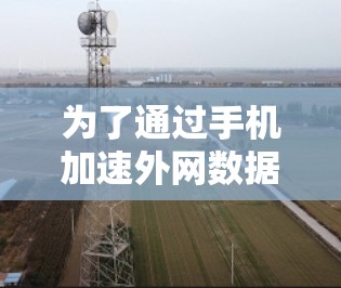 为了通过手机加速外网数据,您可以按照以下步骤操作 为了通过手机加速外网数据,您可以按照以下步骤操作