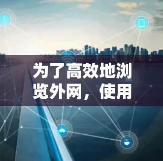 为了高效地浏览外网，使用加速器可以帮助提升网页加载速度和减少广告。以下是使用加速器的方法总结