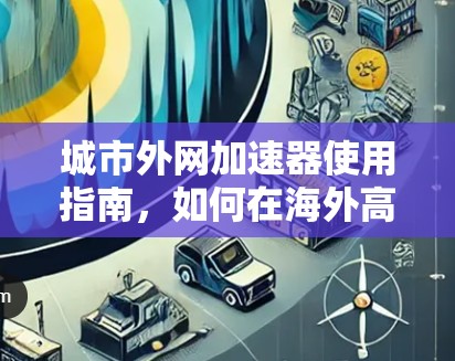 城市外网加速器使用指南，如何在海外高效连接互联网
