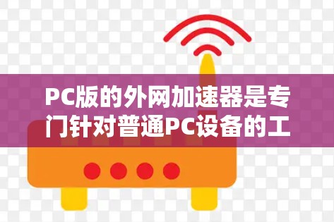 PC版的外网加速器是专门针对普通PC设备的工具，旨在通过技术手段提升网页下载速度。以下是对PC版外网加速器的详细介绍