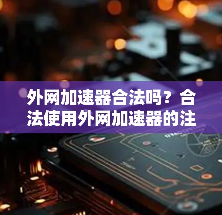外网加速器合法吗？合法使用外网加速器的注意事项