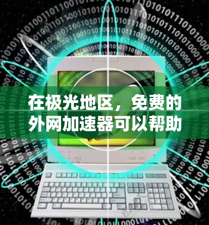 在极光地区，免费的外网加速器可以帮助您更快地连接到互联网。以下是一些推荐的免费外网加速器，适用于极光地区的使用