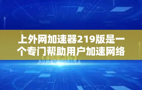 上外网加速器219版是一个专门帮助用户加速网络的工具，通常分为免费版和会员版，其中会员版提供更多功能。219年的版本尚未出现重大更新，功能相对稳定。以下是针对219年版本的详细信息