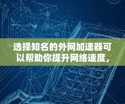 选择知名的外网加速器可以帮助你提升网络速度，改善用户体验。以下是一些知名的外网加速器推荐，涵盖了不同的功能需求