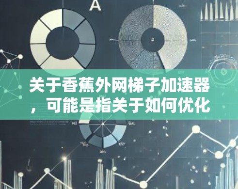 关于香蕉外网梯子加速器，可能是指关于如何优化或改进香蕉梯子以使其更耐用、更高效的部分。香蕉梯子是一种用于爬梯的梯子，通常用于在香蕉树上攀爬，因此需要特别注意其结构和材料以确保其安全性和稳定性