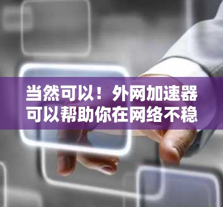 当然可以！外网加速器可以帮助你在网络不稳定或有延迟时，让外网连接更快，减少延迟。以下是一些免费的外网加速器推荐，适合你使用