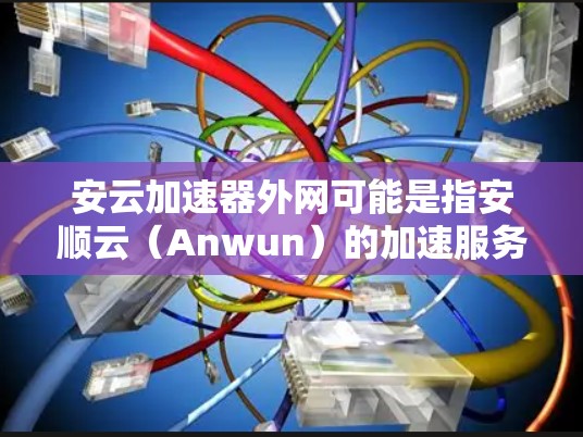 安云加速器外网可能是指安顺云（Anwun）的加速服务网站，也可能是安云加速器的具体服务。安顺云通常指的是安顺市（安顺市在四川境内）的教育机构、企业或机构，提供在线教育、培训、下载资源、培训等服务