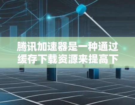 腾讯加速器是一种通过缓存下载资源来提高下载效率和减少延迟的工具，以下是详细的使用方法和功能说明