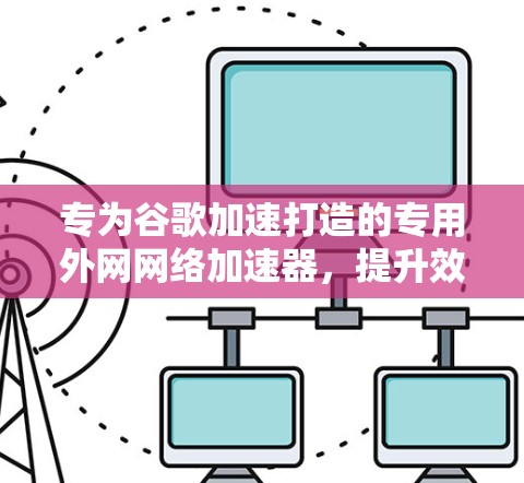 专为谷歌加速打造的专用外网网络加速器，提升效率的终极选择