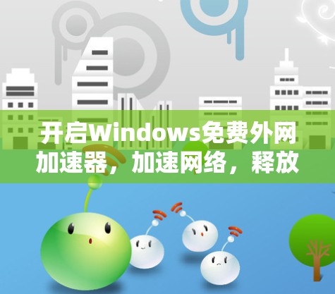 开启Windows免费外网加速器,加速网络,释放更活力的生产力 开启Windows免费外网加速器,加速网络,释放更活力的生产力
