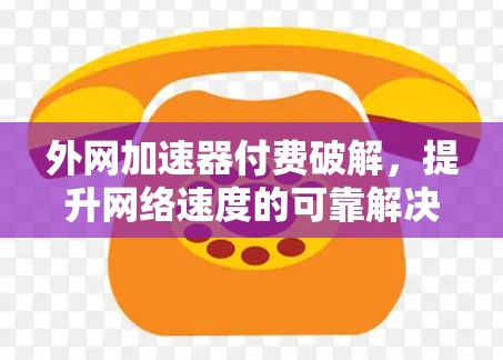 外网加速器付费破解，提升网络速度的可靠解决方案