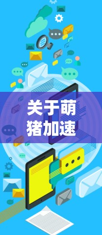 关于萌猪加速器外网，以下是详细的解释和使用指南