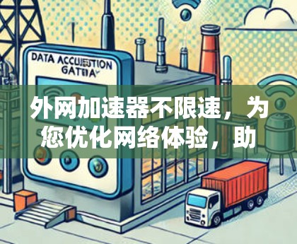 外网加速器不限速，为您优化网络体验，助力高效数据传输