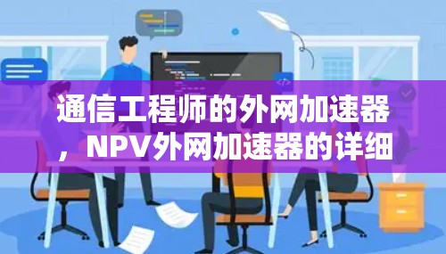 通信工程师的外网加速器，NPV外网加速器的详细使用与优势分析